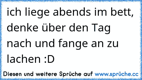 ich liege abends im bett, denke über den Tag nach und fange an zu lachen :D