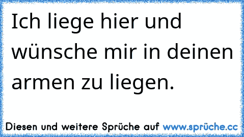 Ich liege hier und wünsche mir in deinen armen zu liegen.