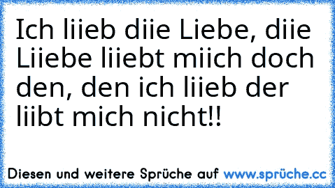 Ich liieb diie Liebe, diie Liiebe liiebt miich doch den, den ich liieb der liibt mich nicht!!