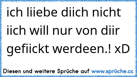 ich liiebe diich nicht iich will nur von diir gefiickt werdeen.! xD