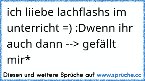 ich liiebe lachflashs im unterricht =) :D
wenn ihr auch dann --> gefällt mir* 