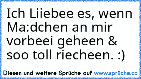 Ich Liiebee es, wenn Ma:dchen an mir vorbeei geheen & soo toll riecheen. :) ♥