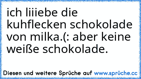 ich liiiebe die kuhflecken schokolade von milka.(:
 aber keine weiße schokolade.