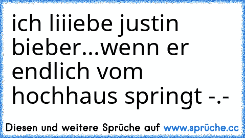 ich liiiebe justin bieber...♥
wenn er endlich vom hochhaus springt -.-