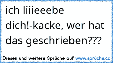 ich liiieeebe dich!
-kacke, wer hat das geschrieben???