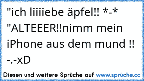 "ich liiiiebe äpfel!! *-* "
ALTEEER!!nimm mein iPhone aus dem mund !! -.-
xD