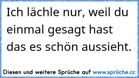 Ich lächle nur, weil du einmal gesagt hast das es schön aussieht. 