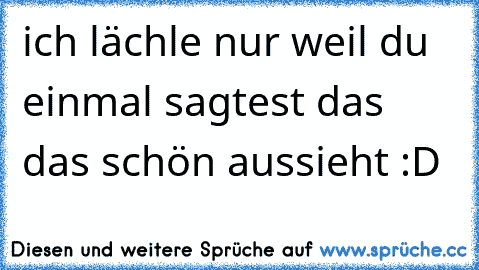 ich lächle nur weil du einmal sagtest das das schön aussieht :D ♥