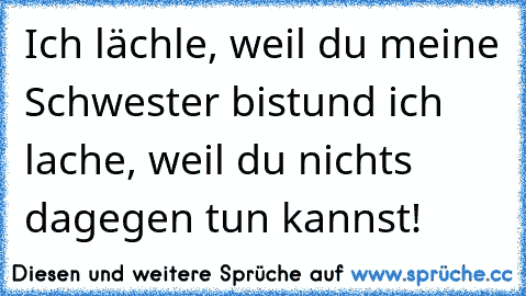 Ich lächle, weil du meine Schwester bist
und ich lache, weil du nichts dagegen tun kannst!