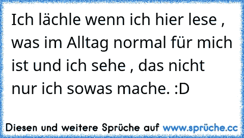 Ich lächle wenn ich hier lese , was im Alltag normal für mich ist und ich sehe , das nicht nur ich sowas mache. :D