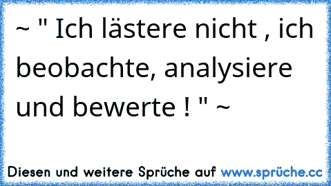 ~ " Ich lästere nicht , ich beobachte, analysiere und bewerte ! " ~