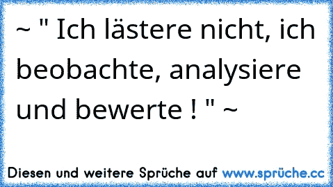 ~ " Ich lästere nicht, ich beobachte, analysiere und bewerte ! " ~