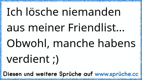 Ich lösche niemanden aus meiner Friendlist... Obwohl, manche habens verdient ;)