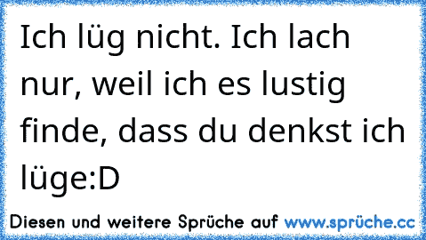 Ich lüg nicht. Ich lach nur, weil ich es lustig finde, dass du denkst ich lüge:D