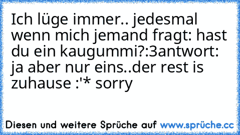 Ich lüge immer.. jedesmal wenn mich jemand fragt: hast du ein kaugummi?:3
antwort: ja aber nur eins..der rest is zuhause :'* sorry