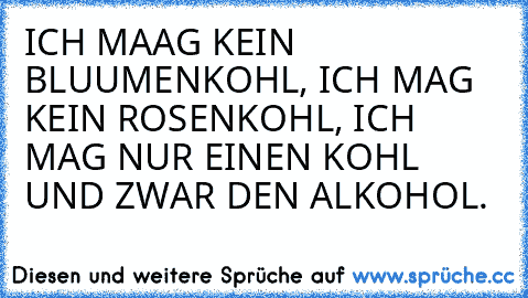 ICH MAAG KEIN BLUUMENKOHL, ICH MAG KEIN ROSENKOHL, ICH MAG NUR EINEN KOHL UND ZWAR DEN ALKOHOL.