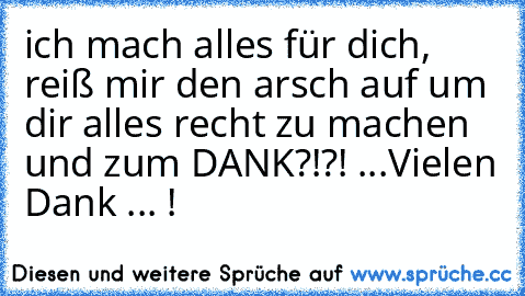 ich mach alles für dich, reiß mir den arsch auf um dir alles recht zu machen und zum DANK?!?! ...Vielen Dank ... !