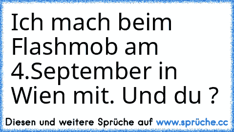 Ich mach beim Flashmob am 4.September in Wien mit. Und du ?