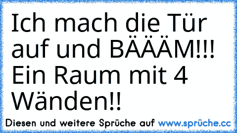 Ich mach die Tür auf und BÄÄÄM!!! Ein Raum mit 4 Wänden!!