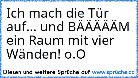 Ich mach die Tür auf... und BÄÄÄÄÄM ein Raum mit vier Wänden! o.O