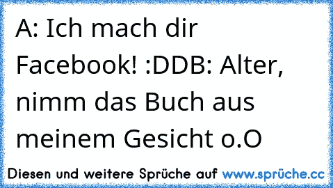 A: Ich mach dir Facebook! :DD
B: Alter, nimm das Buch aus meinem Gesicht o.O