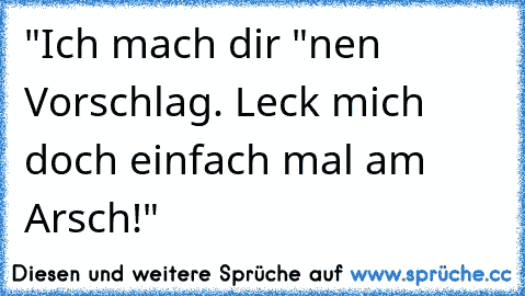 "Ich mach dir "nen Vorschlag. Leck mich doch einfach mal am Arsch!"