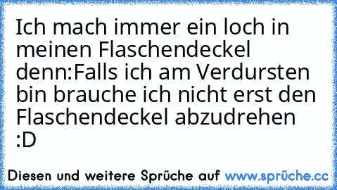 Ich mach immer ein loch in meinen Flaschendeckel denn:Falls ich am Verdursten bin brauche ich nicht erst den Flaschendeckel abzudrehen :D