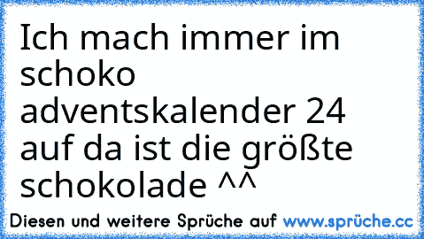 Ich mach immer im schoko adventskalender 24 auf da ist die größte schokolade ^^