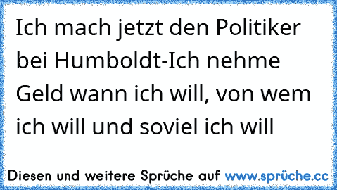 Ich mach jetzt den Politiker bei Humboldt-Ich nehme Geld wann ich will, von wem ich will und soviel ich will