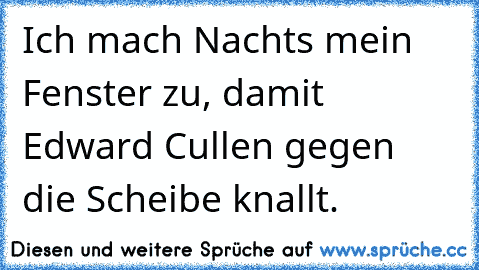 Ich mach Nachts mein Fenster zu, damit Edward Cullen gegen die Scheibe knallt.