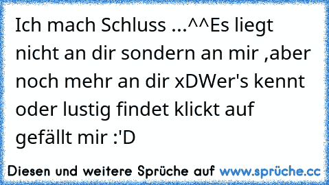 Ich mach Schluss ...^^
Es liegt nicht an dir sondern an mir ,
aber noch mehr an dir xD
Wer's kennt oder lustig findet klickt auf gefällt mir :'D