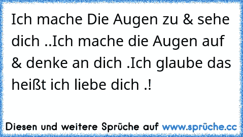 Ich mache Die Augen zu & sehe dich ..
Ich mache die Augen auf & denke an dich .
Ich glaube das heißt ich liebe dich .!