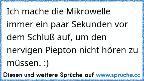 Ich mache die Mikrowelle immer ein paar Sekunden vor dem Schluß auf, um den nervigen Piepton nicht hören zu müssen. :)