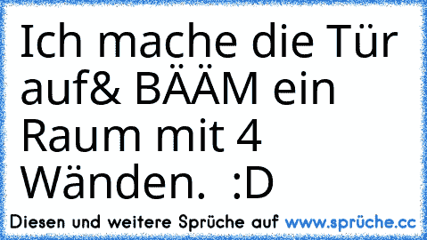 Ich mache die Tür auf& BÄÄM ein Raum mit 4 Wänden. ♥ :D