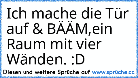 Ich mache die Tür auf & BÄÄM,ein Raum mit vier Wänden. :D