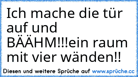 Ich mache die tür auf und BÄÄHM!!!
ein raum mit vier wänden!!