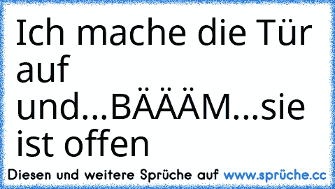 Ich mache die Tür auf und...BÄÄÄM...
sie ist offen