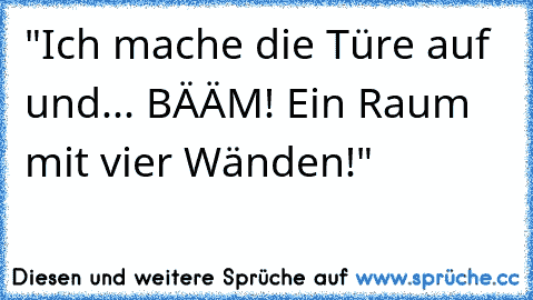 "Ich mache die Türe auf und... BÄÄM! Ein Raum mit vier Wänden!"