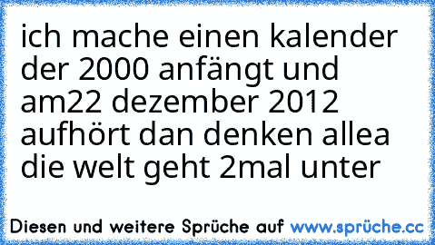 ich mache einen kalender der 2000 anfängt und am
22 dezember 2012 aufhört dan denken alle
a die welt geht 2mal unter