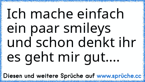 Ich mache einfach ein paar smileys und schon denkt ihr es geht mir gut....