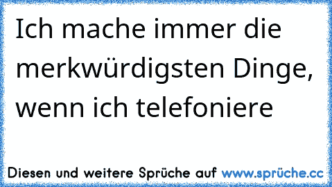 Ich mache immer die merkwürdigsten Dinge, wenn ich telefoniere