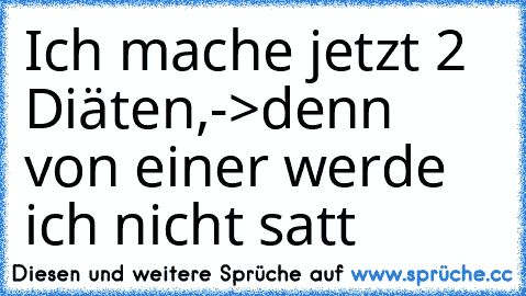 Ich mache jetzt 2 Diäten,
->denn von einer werde ich nicht satt