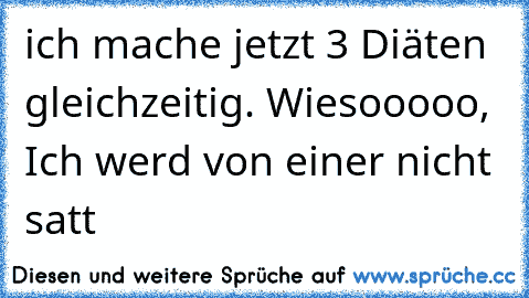 ich mache jetzt 3 Diäten gleichzeitig. Wiesooooo, Ich werd von einer nicht satt