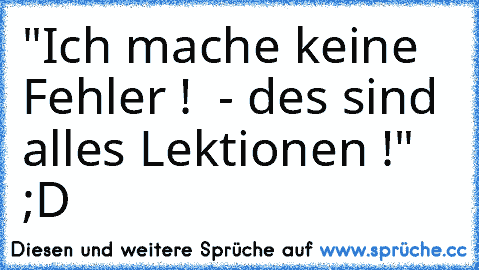 "Ich mache keine Fehler !  - des sind alles Lektionen !" ;D