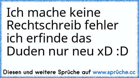 Ich mache keine Rechtschreib fehler ich erfinde das Duden nur neu xD :D