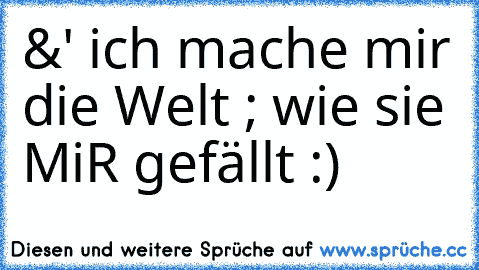 &' ich mache mir die Welt ; wie sie MiR gefällt :)