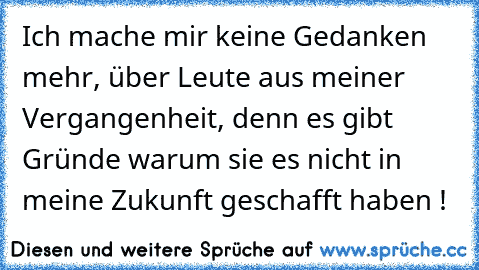 Ich mache mir keine Gedanken mehr, über Leute aus meiner Vergangenheit, denn es gibt Gründe warum sie es nicht in meine Zukunft geschafft haben !