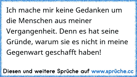 Ich mache mir keine Gedanken um die Menschen aus meiner Vergangenheit. Denn es hat seine Gründe, warum sie es nicht in meine Gegenwart geschafft haben!