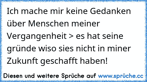 Ich mache mir keine Gedanken über Menschen meiner Vergangenheit > es hat seine gründe wiso sies nicht in miner Zukunft geschafft haben!