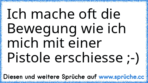 Ich mache oft die Bewegung wie ich mich mit einer Pistole erschiesse ;-)